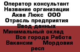 Оператор-консультант › Название организации ­ Аква Люкс, ООО › Отрасль предприятия ­ Ввод данных › Минимальный оклад ­ 30 000 - Все города Работа » Вакансии   . Мордовия респ.